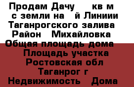 Продам Дачу 102 кв.м. 8с земли на 1-й Линиии Таганрогского залива › Район ­ Михайловка › Общая площадь дома ­ 102 › Площадь участка ­ 8 - Ростовская обл., Таганрог г. Недвижимость » Дома, коттеджи, дачи продажа   . Ростовская обл.,Таганрог г.